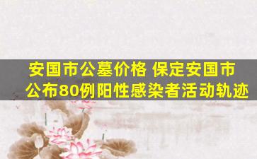 安国市公墓价格 保定安国市公布80例阳性感染者活动轨迹